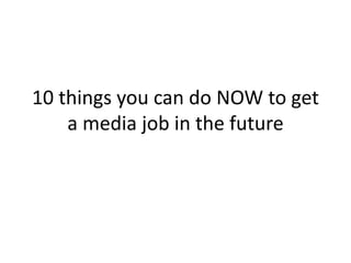 10 things you can do NOW to get
a media job in the future
 