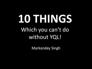10 THINGS
Which you can’t do
  without YQL!
   Markandey Singh
 