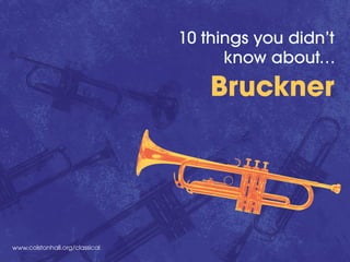 www.colstonhall.org/classical
10 things you didn’t
know about…
Bruckner
 