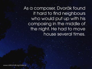 www.colstonhall.org/classical
As a composer, Dvorák found
it hard to find neighbours
who would put up with his
composing in the middle of
the night. He had to move
house several times.
 