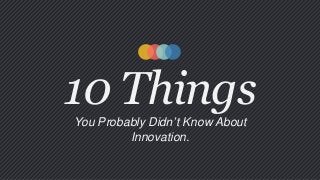 10 Things
You Probably Didn’t Know About
Innovation.

 