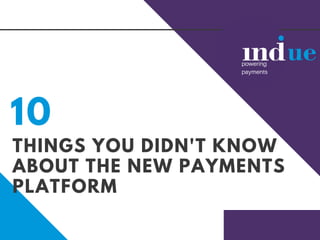 THINGS YOU DIDN'T KNOW
ABOUT THE NEW PAYMENTS
PLATFORM
10
 