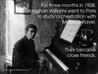 www.colstonhall.org/classical
	 For three months in 1908,
Vaughan Williams went to Paris
to study orchestration with
Maurice Ravel.
They became
close friends.
 