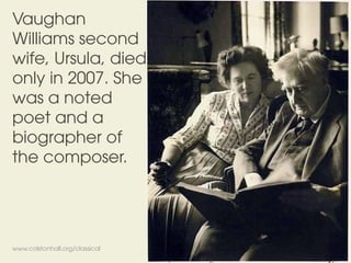 www.colstonhall.org/classical
Vaughan
Williams second
wife, Ursula, died
only in 2007. She
was a noted
poet and a
biograph...