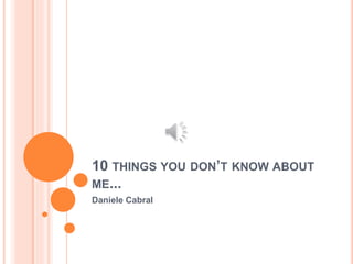 10 THINGS YOU DON’T KNOW ABOUT 
ME... 
Daniele Cabral 
 