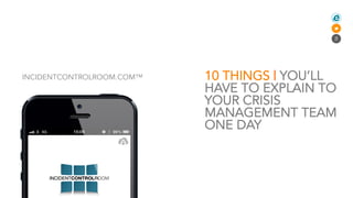 INCIDENTCONTROLROOM.COM™   10 THINGS | YOU’LL
                           HAVE TO EXPLAIN TO
                           YOUR CRISIS
                           MANAGEMENT TEAM
                           ONE DAY
 