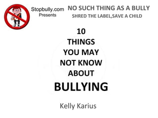 Kelly Karius
10
THINGS
YOU MAY
NOT KNOW
ABOUT
BULLYING
Shred the label, save a child
 