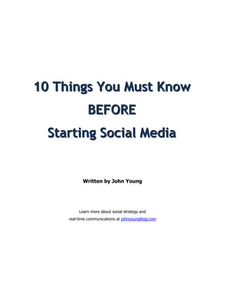 10 Things You Must Know
              BEFORE
  Starting Social Media


            Written by John Young




          Learn more about social strategy and
     real-time communications at johnyoungblog.com
 