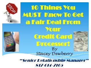 10 Things You
 MU$T Know To Get
  a Fair Deal From
        Your
     Credit Card
      Processor!
              By
       Stacey Dewberry
“Senior Relationship Manager”
       817-614-7105
 