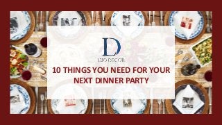 10 THINGS YOU NEED FOR YOUR
NEXT DINNER PARTY
 