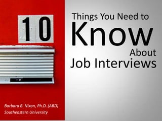 Things You Need to  Know About Job Interviews Barbara B. Nixon, Ph.D. (ABD)     Southeastern University 
