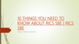 10 THINGS YOU NEED TO
KNOW ABOUT RICS SBE | RICS
SBE
School of Built Environment
 
