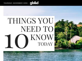 THINGS YOU
NEED TO
KNOW
TODAY
THURSDAY, NOVEMBER 3 2016 -
10
 
