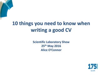 10 things you need to know when
writing a good CV
Scientific Laboratory Show
25th May 2016
Alice O’Connor
 