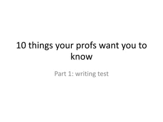 10 things your profs want you to
know
Part 1: writing test
 