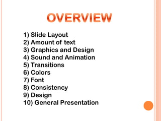 1) Slide Layout
2) Amount of text
3) Graphics and Design
4) Sound and Animation
5) Transitions
6) Colors
7) Font
8) Consistency
9) Design
10) General Presentation
 
