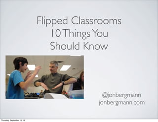 Flipped Classrooms
10ThingsYou
Should Know
@jonbergmann
jonbergmann.com
Thursday, September 19, 13
 
