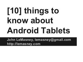 [10] things to
know about
Android Tablets
John LeMasney, lemasney@gmail.com
http://lemasney.com
 