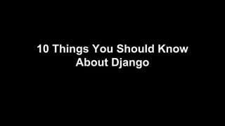 10 Things You Should Know
About Django
 
