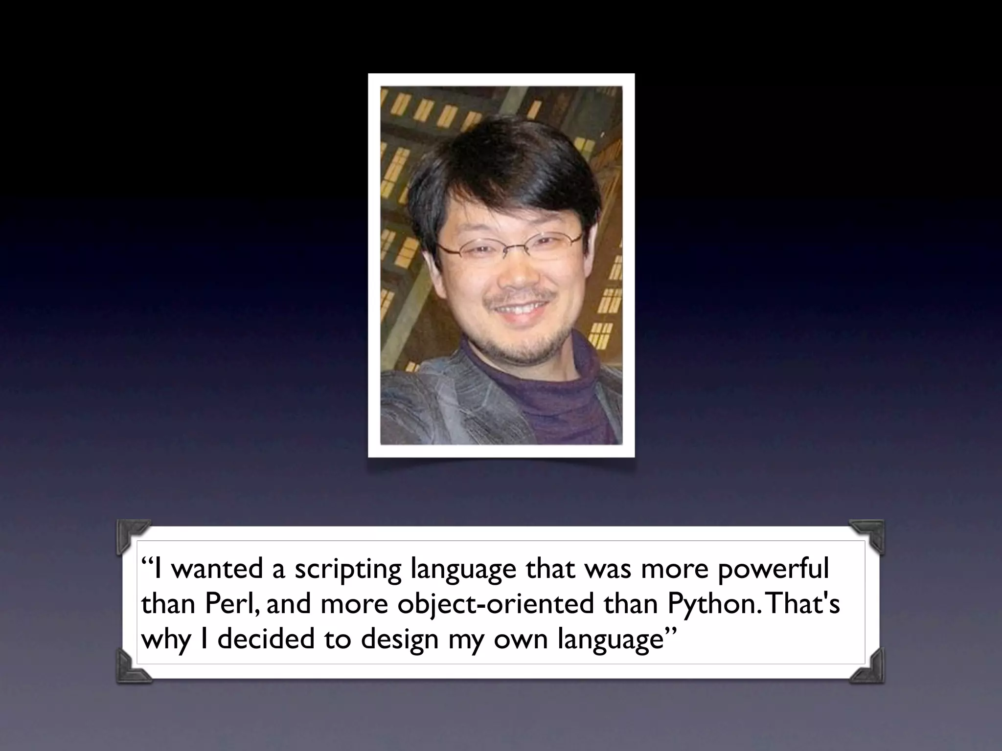 “I wanted a scripting language that was more powerful
than Perl, and more object-oriented than Python.That's
why I decided to design my own language”
 
