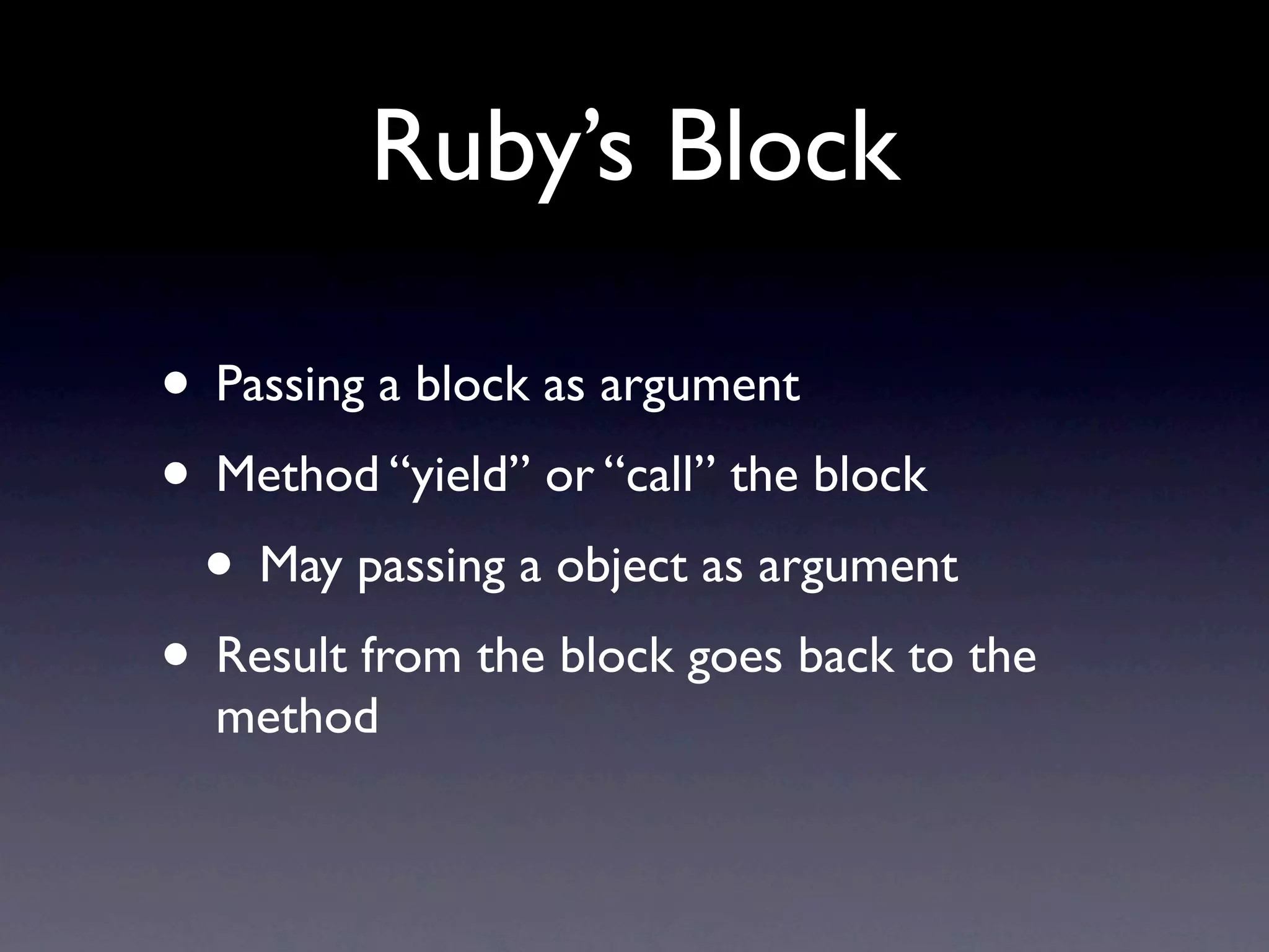 Ruby’s Block
• Passing a block as argument
• Method “yield” or “call” the block
• May passing a object as argument
• Result from the block goes back to the
method
 