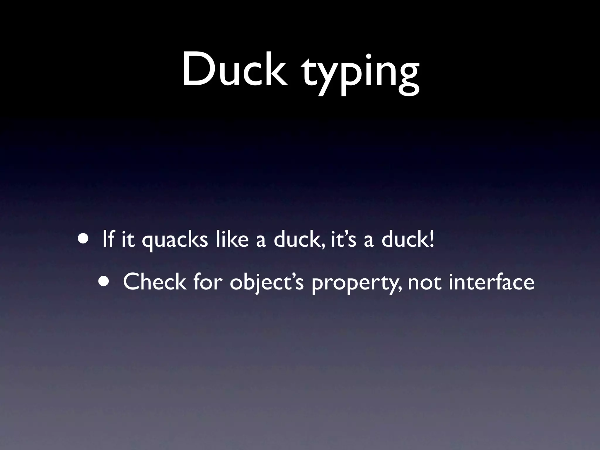 Duck typing
• If it quacks like a duck, it’s a duck!
• Check for object’s property, not interface
 