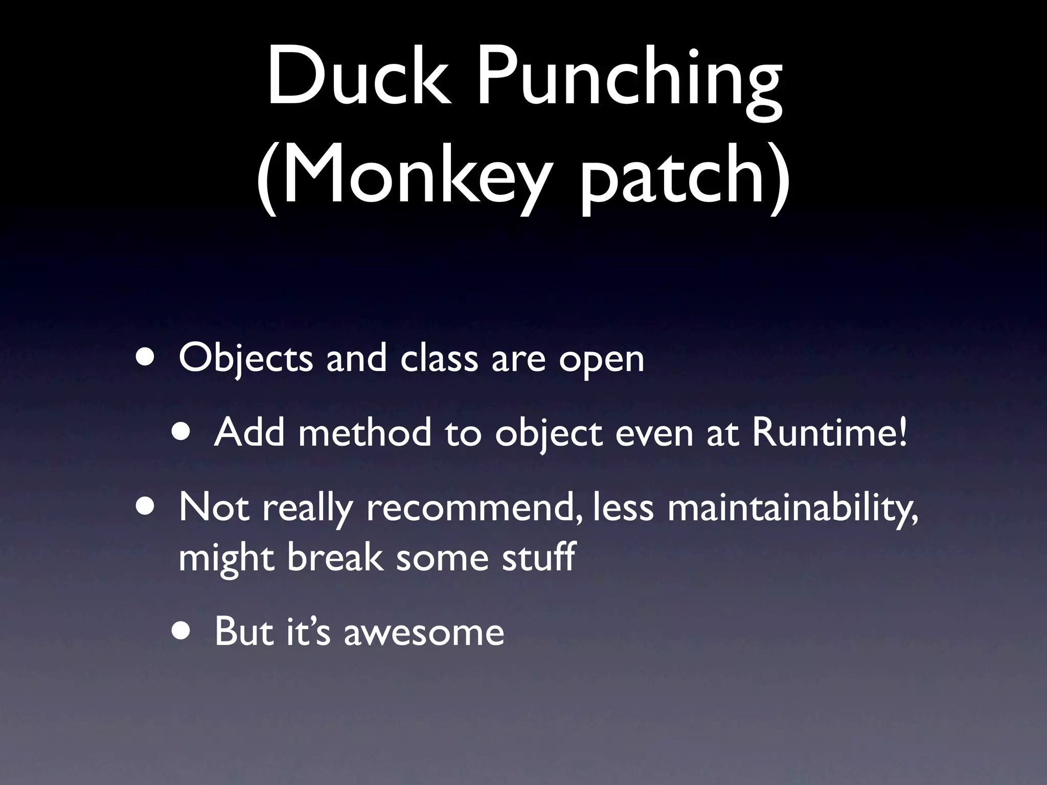 Duck Punching
(Monkey patch)
• Objects and class are open
• Add method to object even at Runtime!
• Not really recommend, less maintainability,
might break some stuff
• But it’s awesome
 