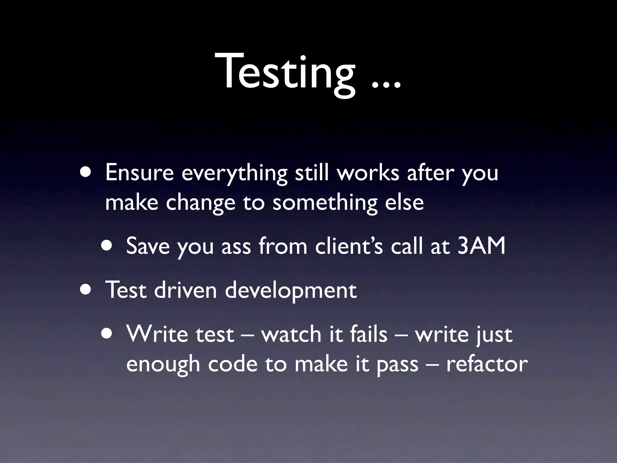 Testing ...
• Ensure everything still works after you
make change to something else
• Save you ass from client’s call at 3AM
• Test driven development
• Write test – watch it fails – write just
enough code to make it pass – refactor
 