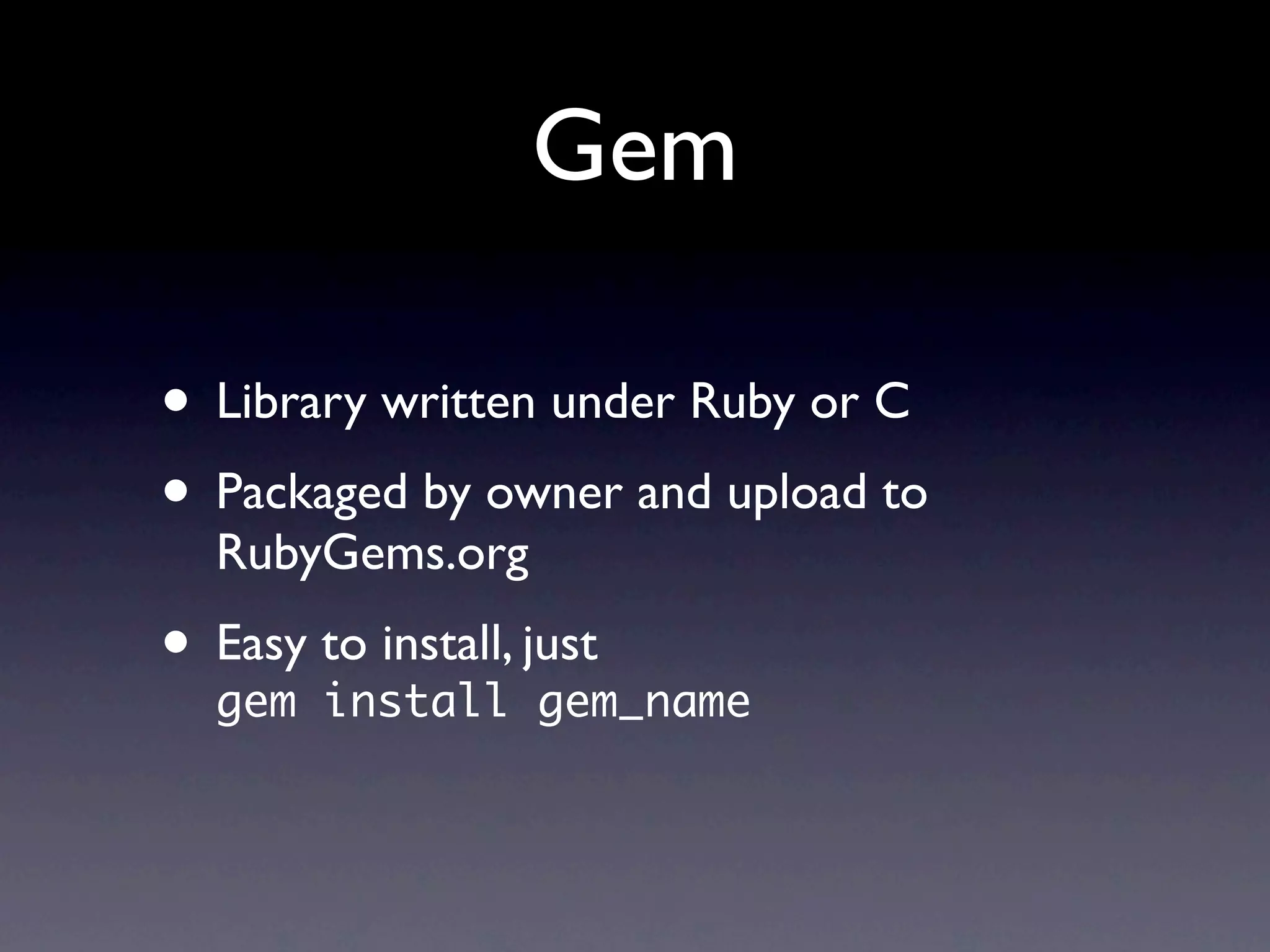 Gem
• Library written under Ruby or C
• Packaged by owner and upload to
RubyGems.org
• Easy to install, just
gem install gem_name
 
