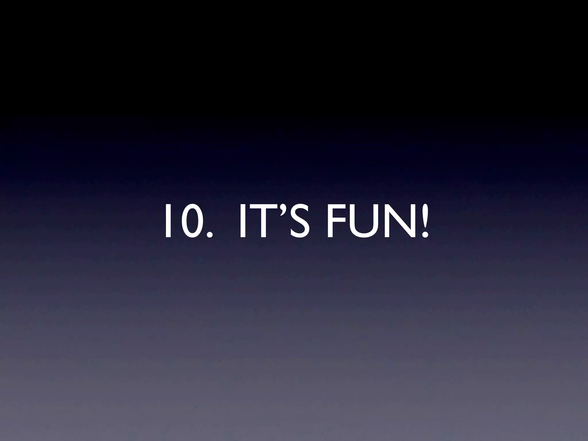 10. IT’S FUN!
 