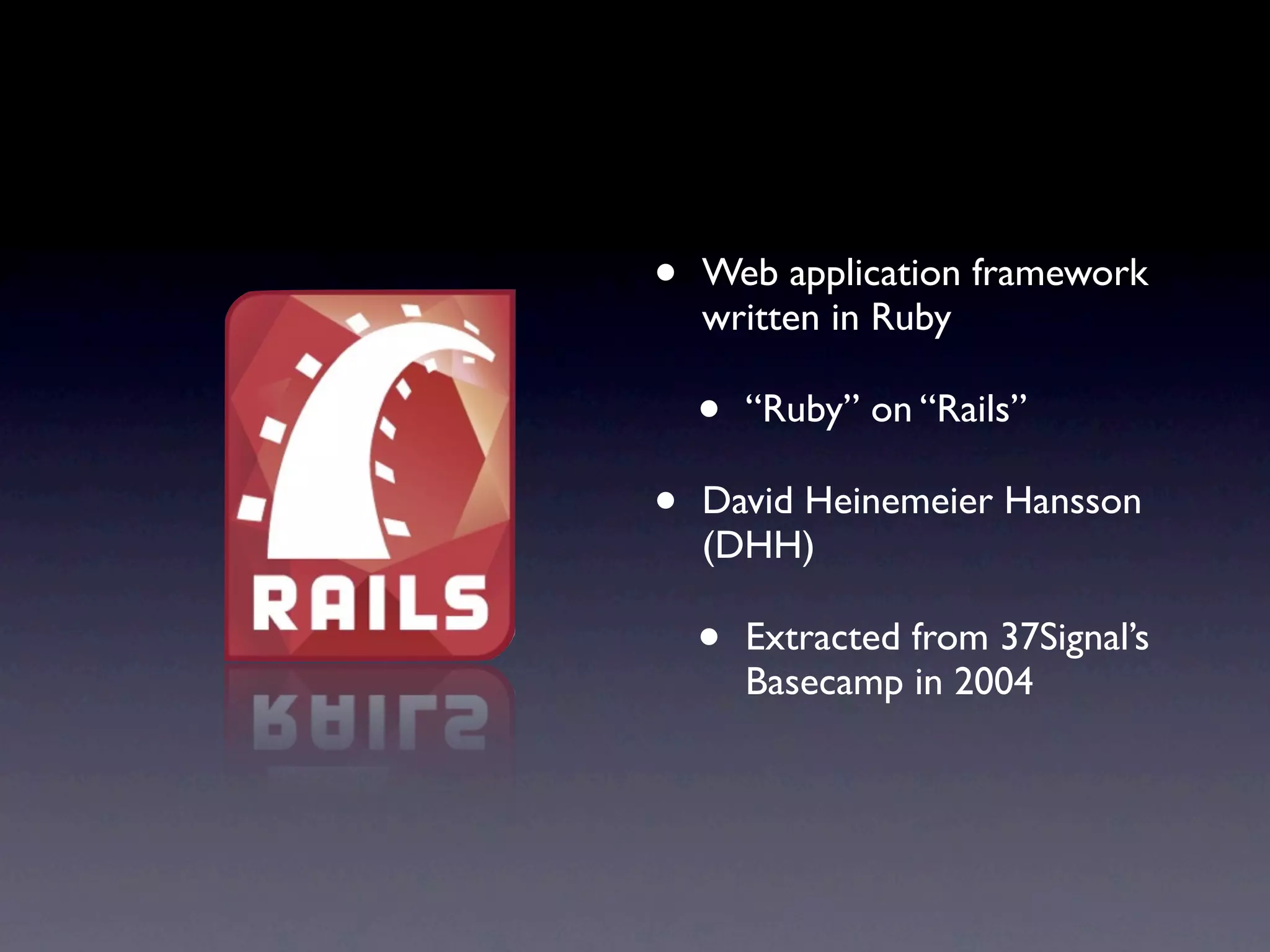 • Web application framework
written in Ruby
• “Ruby” on “Rails”
• David Heinemeier Hansson
(DHH)
• Extracted from 37Signal’s
Basecamp in 2004
 