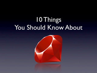 10 Things
You Should Know About
Ruby
 