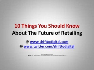 10 Things You Should Know
About The Future of Retailing
      @ www.shifttodigital.com
   @ www.twitter.com/shifttodigital
                                   Steve Ramirez | March 2013
       Source: PwC: Understanding how US online shoppers are reshaping the retail experience
 