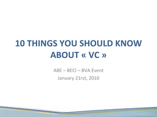 10 THINGS YOU SHOULD KNOW ABOUT « VC » ABE – BECI – BVA Event January 21rst, 2010 