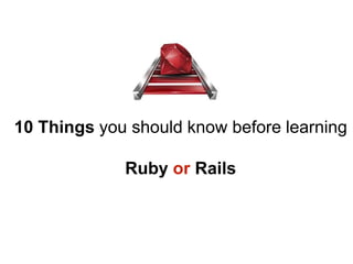10 Things you should know before learning 
Ruby or Rails 
 