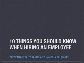 10 THINGS YOU SHOULD KNOW
WHEN HIRING AN EMPLOYEE
PRESENTATION BY JASON AND LAKISHA WILLIAMS
 