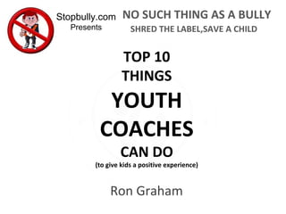 Dr. Ron Graham
TOP 10
THINGS
YOUTH
COACHES
CAN DO
(to give kids a positive experience)
Shred the label, save a child
 