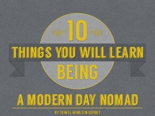 things you will learn
10
BEING
a modern day nomad
☞☞
BY TRAVEL WORLD PASSPORT
 