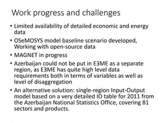 14
Work progress and challenges
• Limited availability of detailed economic and energy
data
• OSeMOSYS model baseline scen...