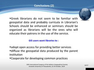 Conclusions (2) 
•Greek librarians do not seem to be familiar with 
geospatial data and probably curricula in Librarian’s ...