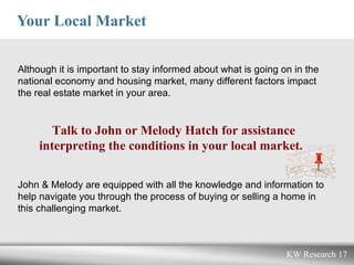 Your Local Market Although it is important to stay informed about what is going on in the national economy and housing market, many different factors impact the real estate market in your area.  Talk to John or Melody Hatch for assistance interpreting the conditions in your local market .   John & Melody are equipped with all the knowledge and information to help navigate you through the process of buying or selling a home in this challenging market.   