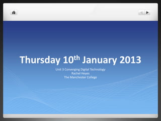 Thursday    10th          January 2013
       Unit 3 Converging Digital Technology
                  Rachel Heyes
             The Manchester College
 