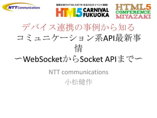 デバイス連携の事例から知る
コミュニケーション系API最新事
           情
〜WebSocketからSocket APIまで〜
      NTT communications
           小松健作
 