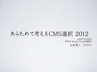 あ ためて考え
 ら     るCMS選択 2012
                      2012年12月8日
            第10回 Knock! Knock!勉強会
 