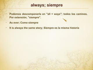 always; siempre
◆
Podemos descomponerla en "all + ways"; todos los caminos.
Por extensión, "siempre".
◆
As ever; Como siempre
◆
It is always the same story; Siempre es la misma historia
 