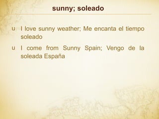 sunny; soleado
u I love sunny weather; Me encanta el tiempo
soleado
u I come from Sunny Spain; Vengo de la
soleada España
 
