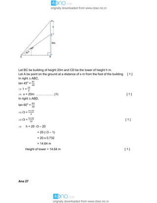 Let BC be building of height 20m and CD be the tower of height h m.
Let A be point on the ground at a distance of x m from the foot of the building. [ 1 ]
In right  ABC,
tan 45o
=
 1 =
 x = 20m ………………(1) [ 1 ]
In right  ABD,
tan 60o
=
3 =
3 = [ 1 ]
 h = 20 3 – 20
= 20 (3 – 1)
= 20 x 0.732
= 14.64 m
Height of tower = 14.64 m [ 1 ]
Ans 27
 
