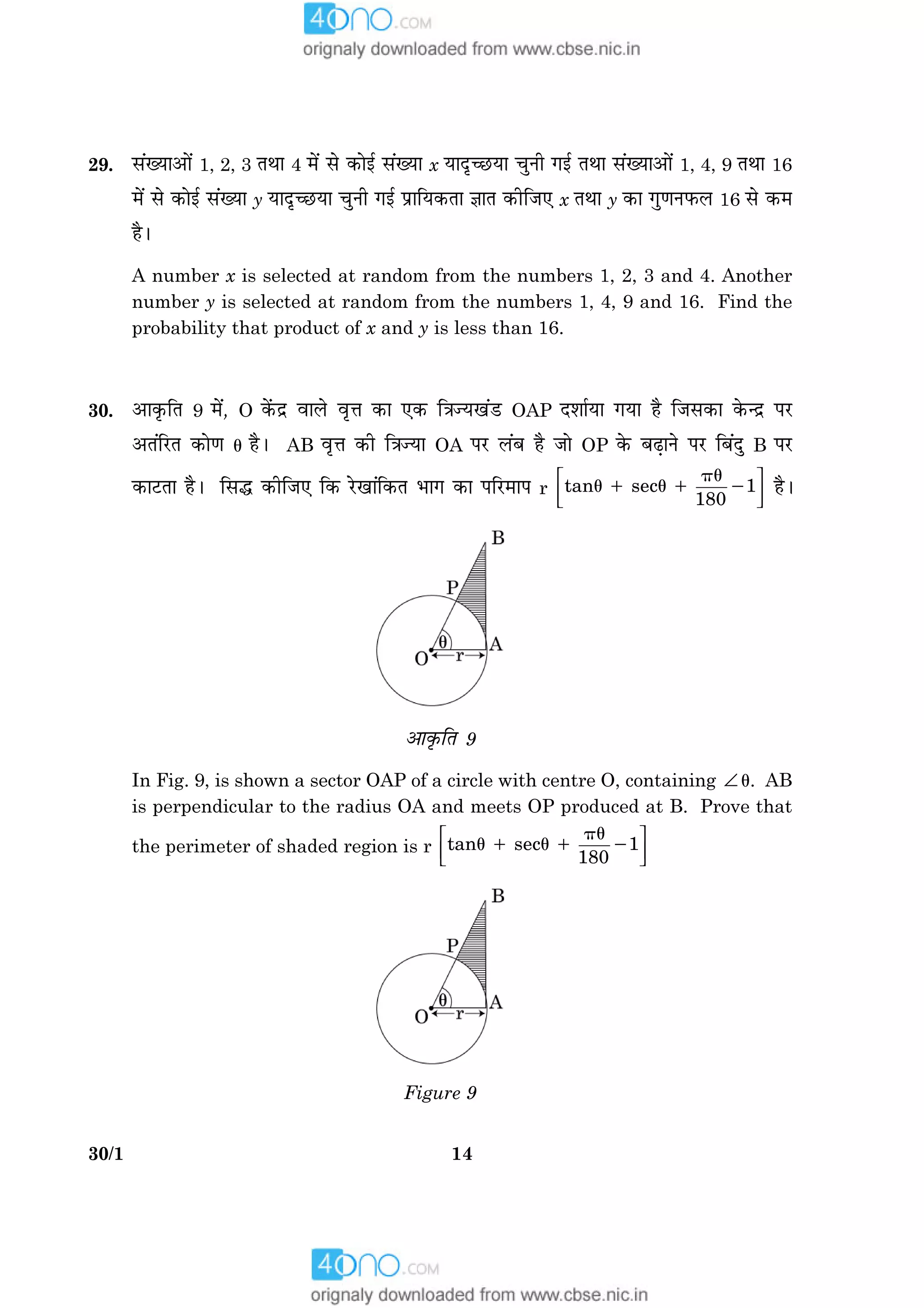 1430/1
29. â´Øæ¥æð´ 1, 2, 3 ÌÍæ 4 ×ð´ âð ·¤æð§ü â´Øæ x ØæÎë‘ÀUØæ ¿éÙè »§ü ÌÍæ â´Øæ¥æð´ 1, 4, 9 ÌÍæ 16
×ð´ âð ·¤æð§ü â´Øæ y ØæÎë‘ÀUØæ ¿éÙè »§ü ÂýæçØ·¤Ìæ ™ææÌ ·¤èçÁ° x ÌÍæ y ·¤æ »é‡æÙÈ¤Ü 16 âð ·¤×
ãñÐ
A number x is selected at random from the numbers 1, 2, 3 and 4. Another
number y is selected at random from the numbers 1, 4, 9 and 16. Find the
probability that product of x and y is less than 16.
30. ¥æ·ë¤çÌ 9 ×ð´, O ·ð´¤Îý ßæÜð ßëžæ ·¤æ °·¤ ç˜æ’Ø¹´ÇU OAP ÎàææüØæ »Øæ ãñ çÁâ·¤æ ·ð¤‹Îý ÂÚU
¥Ì´çÚUÌ ·¤æð‡æ u ãñÐ AB ßëžæ ·¤è ç˜æ’Øæ OA ÂÚU Ü´Õ ãñ Áæð OP ·ð¤ ÕÉ¸æÙð ÂÚU çÕ´Îé B ÂÚU
·¤æÅUÌæ ãñÐ çâh ·¤èçÁ° ç·¤ ÚðU¹æ´ç·¤Ì Öæ» ·¤æ ÂçÚU×æÂ r
 
  
pu
u 1 u 1 2tan sec 1
180
ãñÐ
¥æ·ë¤çÌ 9
In Fig. 9, is shown a sector OAP of a circle with centre O, containing ∠ u. AB
is perpendicular to the radius OA and meets OP produced at B. Prove that
the perimeter of shaded region is r
 
  
pu
u 1 u 1 2tan sec 1
180
Figure 9
 