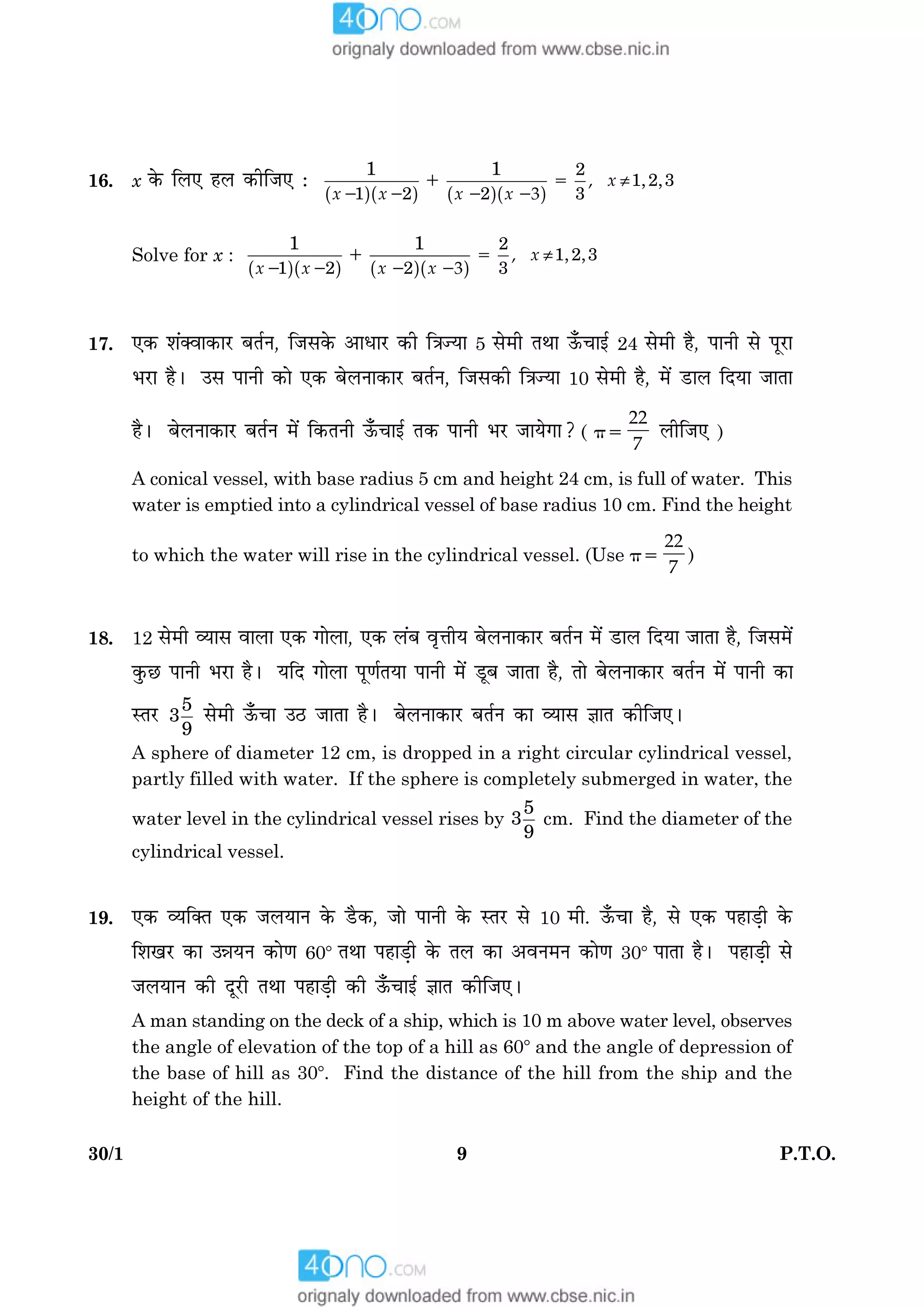 930/1 P.T.O.
16. x ·ð¤ çÜ° ãÜ ·¤èçÁ° Ñ
( )( ) ( )( )
2
1,2,3
1 2 2 3
1 1
≠5
2 2 2 2
1 ,
3
x
x x x x
Solve for x :
( )( ) ( )( )
2
1,2,3
1 2 2 3
1 1
≠5
2 2 2 2
1 ,
3
x
x x x x
17. °·¤ àæ´€Ãææ·¤æÚU ÕÌüÙ, çÁâ·ð¤ ¥æÏæÚU ·¤è ç˜æ’Øæ 5 âð×è ÌÍæ ª¡¤¿æ§ü 24 âð×è ãñ, ÂæÙè âð ÂêÚUæ
ÖÚUæ ãñÐ ©â ÂæÙè ·¤æð °·¤ ÕðÜÙæ·¤æÚU ÕÌüÙ, çÁâ·¤è ç˜æ’Øæ 10 âð×è ãñ, ×ð´ ÇUæÜ çÎØæ ÁæÌæ
ãñÐ ÕðÜÙæ·¤æÚU ÕÌüÙ ×ð´ ç·¤ÌÙè ª¡¤¿æ§ü Ì·¤ ÂæÙè ÖÚU ÁæØð»æ? ( p5
22
7
ÜèçÁ° )
A conical vessel, with base radius 5 cm and height 24 cm, is full of water. This
water is emptied into a cylindrical vessel of base radius 10 cm. Find the height
to which the water will rise in the cylindrical vessel. (Use p5
22
7
)
18. 12 âð×è ÃØæâ ßæÜæ °·¤ »æðÜæ, °·¤ Ü´Õ ßëžæèØ ÕðÜÙæ·¤æÚU ÕÌüÙ ×ð´ ÇUæÜ çÎØæ ÁæÌæ ãñ, çÁâ×ð´
·é¤ÀU ÂæÙè ÖÚUæ ãñÐ ØçÎ »æðÜæ Âê‡æüÌØæ ÂæÙè ×ð´ ÇêÕ ÁæÌæ ãñ, Ìæð ÕðÜÙæ·¤æÚU ÕÌüÙ ×ð´ ÂæÙè ·¤æ
SÌÚU 5
3
9
âð×è ª¡¤¿æ ©ÆU ÁæÌæ ãñÐ ÕðÜÙæ·¤æÚU ÕÌüÙ ·¤æ ÃØæâ ™ææÌ ·¤èçÁ°Ð
A sphere of diameter 12 cm, is dropped in a right circular cylindrical vessel,
partly filled with water. If the sphere is completely submerged in water, the
water level in the cylindrical vessel rises by
5
3
9
cm. Find the diameter of the
cylindrical vessel.
19. °·¤ ÃØç€ˆæ °·¤ ÁÜØæÙ ·ð¤ ÇñU·¤, Áæð ÂæÙè ·ð¤ SÌÚU âð 10 ×è. ª¡¤¿æ ãñ, âð °·¤ ÂãæÇ¸è ·ð¤
çàæ¹ÚU ·¤æ ©óæØÙ ·¤æð‡æ 608 ÌÍæ ÂãæÇ¸è ·ð¤ ÌÜ ·¤æ ¥ßÙ×Ù ·¤æð‡æ 308 ÂæÌæ ãñÐ ÂãæÇ¸è âð
ÁÜØæÙ ·¤è ÎêÚUè ÌÍæ ÂãæÇ¸è ·¤è ª¡¤¿æ§ü ™ææÌ ·¤èçÁ°Ð
A man standing on the deck of a ship, which is 10 m above water level, observes
the angle of elevation of the top of a hill as 608 and the angle of depression of
the base of hill as 308. Find the distance of the hill from the ship and the
height of the hill.
 