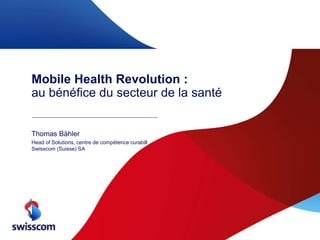 Mobile Health Revolution :
au bénéfice du secteur de la santé
Thomas Bähler
Head of Solutions, centre de compétence curabill
Swisscom (Suisse) SA
 